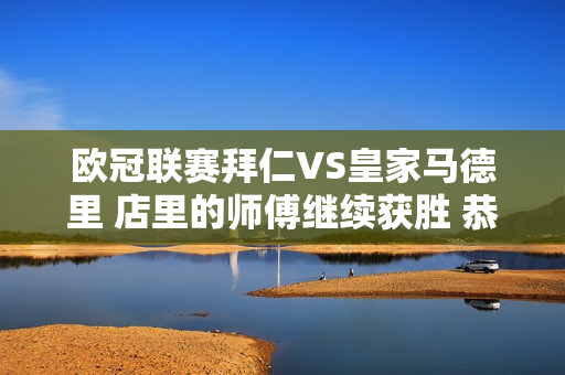 欧冠联赛拜仁VS皇家马德里 店里的师傅继续获胜 恭喜关注的兄弟们！