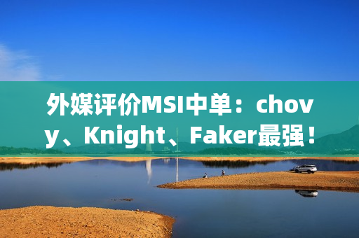 外媒评价MSI中单：chovy、Knight、Faker最强！奶油和帽子绑在一起