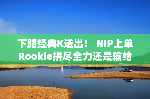 下路经典K送出！ NIP上单Rookie拼尽全力还是输给了JDG