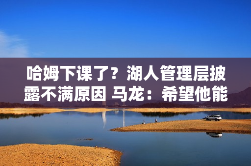 哈姆下课了？湖人管理层披露不满原因 马龙：希望他能长期执教