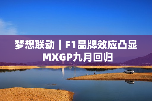 梦想联动｜F1品牌效应凸显 MXGP九月回归