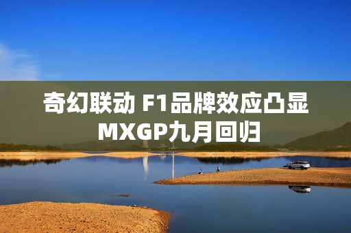 奇幻联动 F1品牌效应凸显 MXGP九月回归