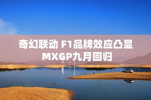 奇幻联动 F1品牌效应凸显 MXGP九月回归