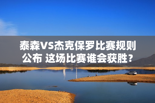 泰森VS杰克保罗比赛规则公布 这场比赛谁会获胜？