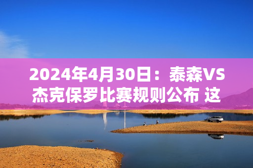 2024年4月30日：泰森VS杰克保罗比赛规则公布 这场比赛谁会获胜？ #.