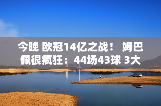 今晚 欧冠14亿之战！ 姆巴佩很疯狂：44场43球 3大纪录+决赛