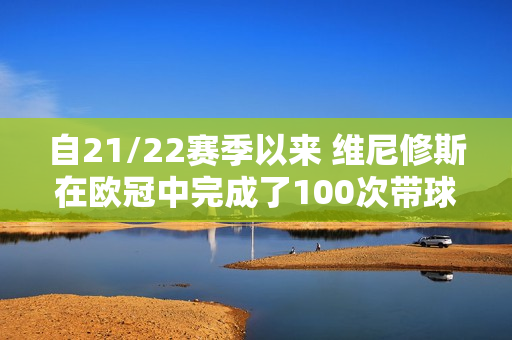 自21/22赛季以来 维尼修斯在欧冠中完成了100次带球 比任何其他球员至少多出30倍