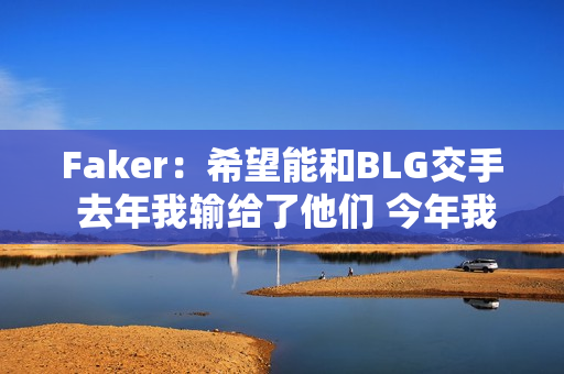 Faker：希望能和BLG交手 去年我输给了他们 今年我要报之前的损失