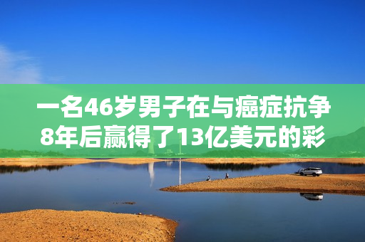 一名46岁男子在与癌症抗争8年后赢得了13亿美元的彩票 他买的100美元彩票是朋友给的 他将与朋友平分奖金