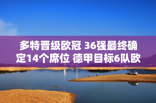 多特晋级欧冠 36强最终确定14个席位 德甲目标6队欧冠