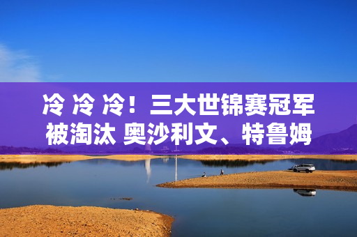 冷 冷 冷！三大世锦赛冠军被淘汰 奥沙利文、特鲁姆普、希金斯全部被淘汰