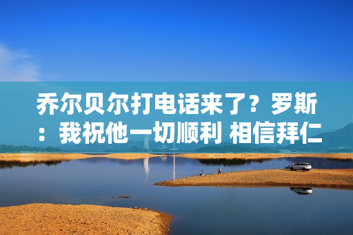 乔尔贝尔打电话来了？罗斯：我祝他一切顺利 相信拜仁会找到解决方案