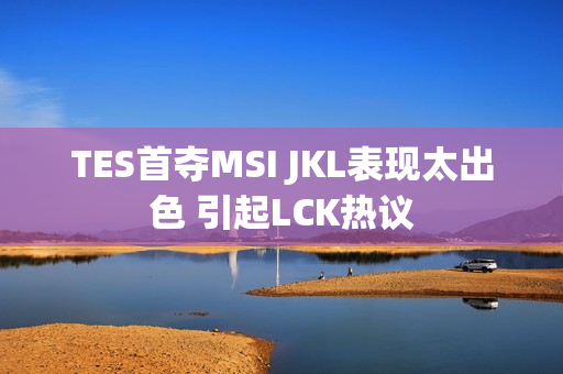 TES首夺MSI JKL表现太出色 引起LCK热议