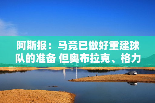 阿斯报：马竞已做好重建球队的准备 但奥布拉克、格力和科克不会离队