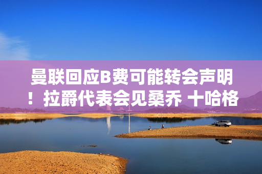 曼联回应B费可能转会声明！拉爵代表会见桑乔 十哈格欲与他和解