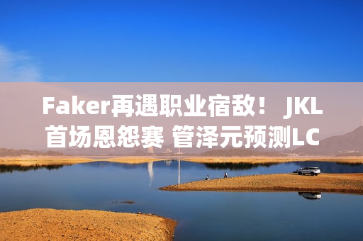 Faker再遇职业宿敌！ JKL首场恩怨赛 管泽元预测LCK决赛