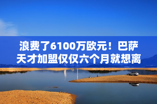 浪费了6100万欧元！巴萨天才加盟仅仅六个月就想离开！她哭诉抱怨 却被哈维孤立