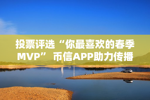 投票评选“你最喜欢的春季MVP” 币信APP助力传播电竞文化