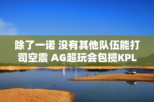 除了一诺 没有其他队伍能打司空震 AG超玩会包揽KPL冠军！