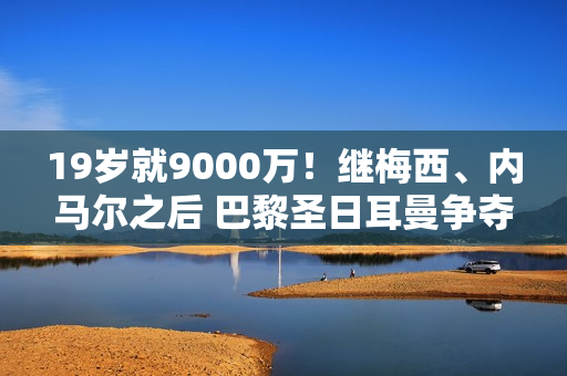 19岁就9000万！继梅西、内马尔之后 巴黎圣日耳曼争夺巴萨人才 瞄准欧冠