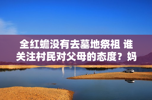 全红蟾没有去墓地祭祖 谁关注村民对父母的态度？妈妈的话真是太对了