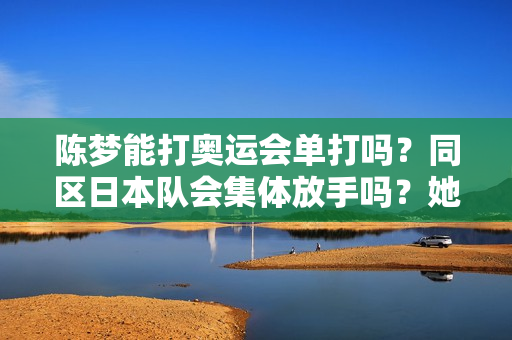 陈梦能打奥运会单打吗？同区日本队会集体放手吗？她的威胁性比王曼昱小很多