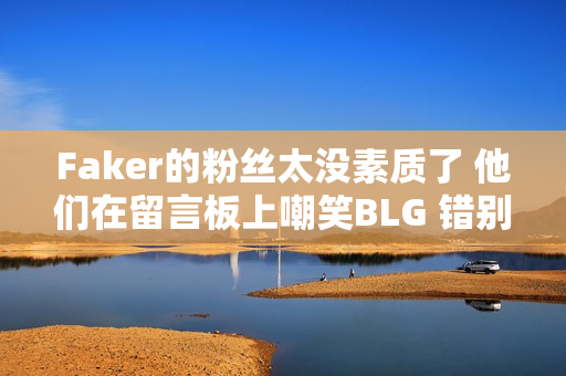 Faker的粉丝太没素质了 他们在留言板上嘲笑BLG 错别字太多 遭到批评