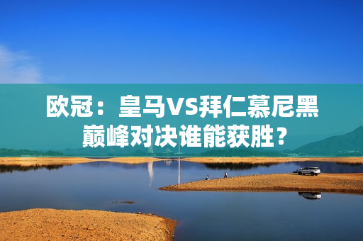 欧冠：皇马VS拜仁慕尼黑 巅峰对决谁能获胜？