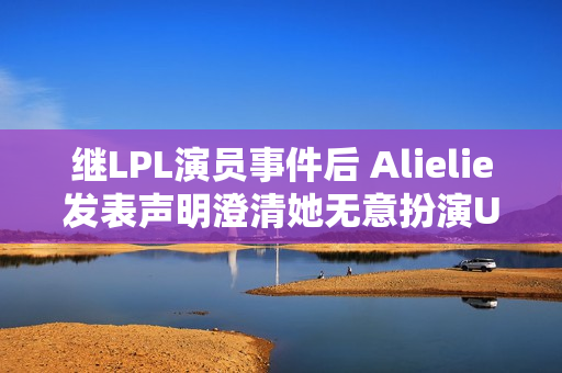 继LPL演员事件后 Alielie发表声明澄清她无意扮演Uzi 水晶哥太难了