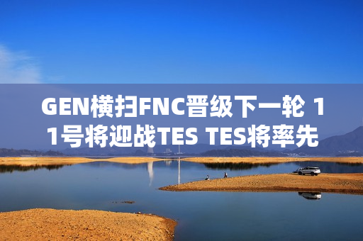 GEN横扫FNC晋级下一轮 11号将迎战TES TES将率先晋级胜者组决赛