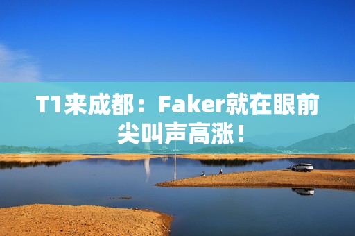 T1来成都：Faker就在眼前 尖叫声高涨！