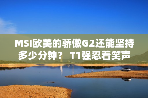 MSI欧美的骄傲G2还能坚持多少分钟？ T1强忍着笑声