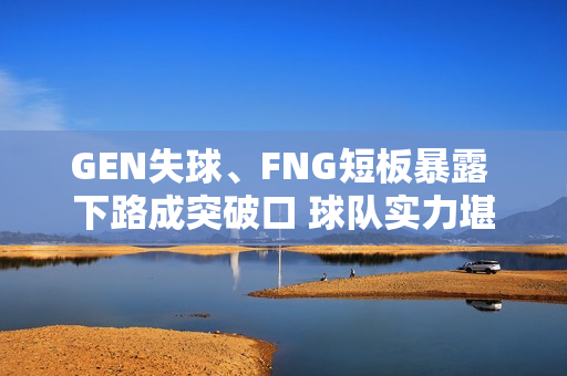 GEN失球、FNG短板暴露 下路成突破口 球队实力堪忧