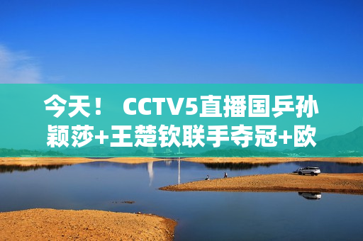 今天！ CCTV5直播国乒孙颖莎+王楚钦联手夺冠+欧冠皇马PK拜仁+CBA