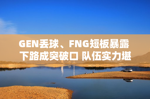 GEN丢球、FNG短板暴露 下路成突破口 队伍实力堪忧