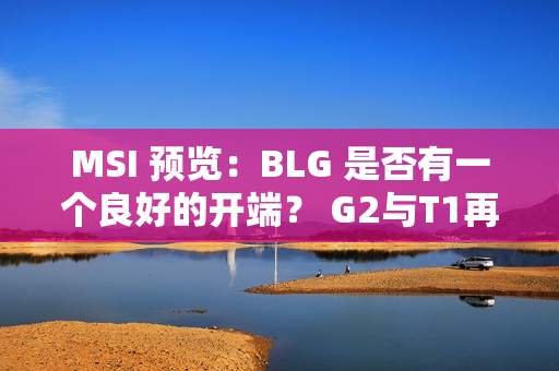 MSI 预览：BLG 是否有一个良好的开端？ G2与T1再度出现斗气！