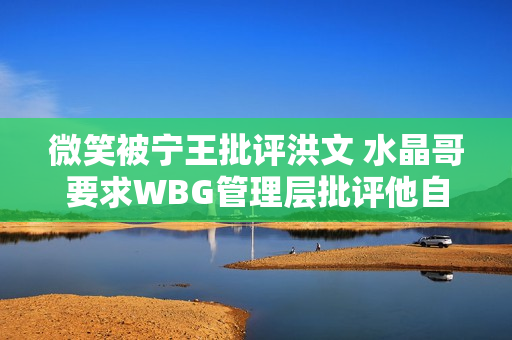 微笑被宁王批评洪文 水晶哥要求WBG管理层批评他自己的最高命令