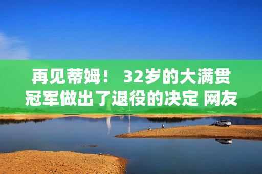 再见蒂姆！ 32岁的大满贯冠军做出了退役的决定 网友：无奈打伤钟勇 可惜了