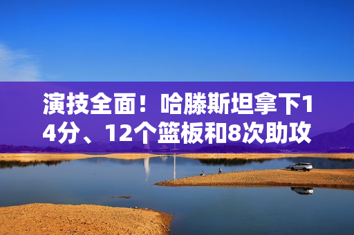 演技全面！哈滕斯坦拿下14分、12个篮板和8次助攻