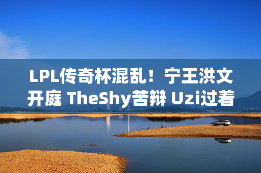 LPL传奇杯混乱！宁王洪文开庭 TheShy苦辩 Uzi过着平静的生活