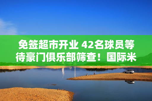 免签超市开业 42名球员等待豪门俱乐部筛查！国际米兰：我选8号