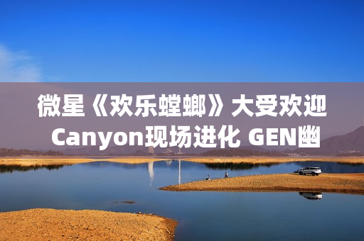 微星《欢乐螳螂》大受欢迎 Canyon现场进化 GEN幽默登场成功逗乐观众