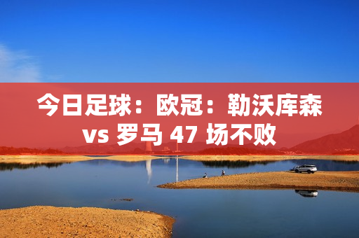 今日足球：欧冠：勒沃库森vs 罗马 47 场不败