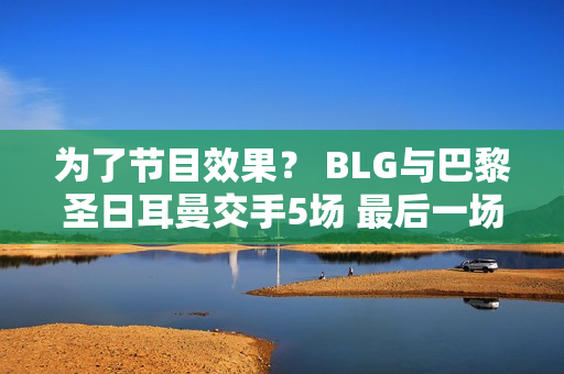 为了节目效果？ BLG与巴黎圣日耳曼交手5场 最后一场零失球