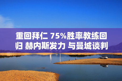 重回拜仁 75%胜率教练回归 赫内斯发力 与曼城谈判 完成重建