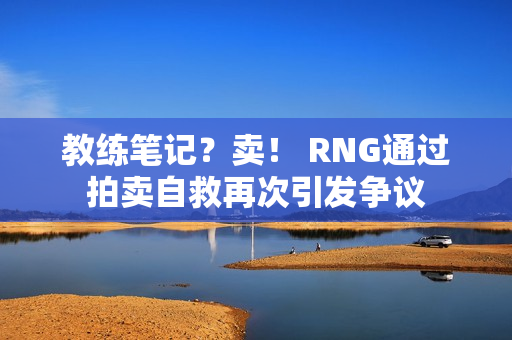 教练笔记？卖！ RNG通过拍卖自救再次引发争议