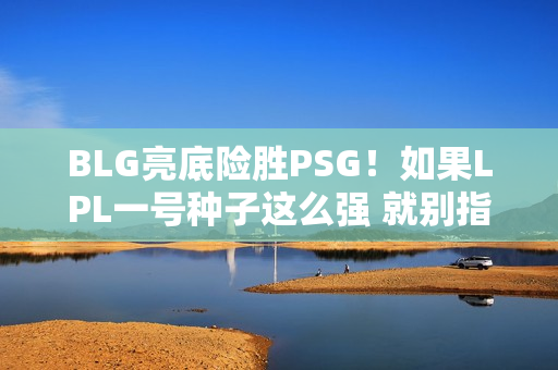 BLG亮底险胜PSG！如果LPL一号种子这么强 就别指望能赢得MSI冠军了