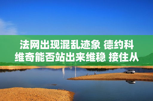 法网出现混乱迹象 德约科维奇能否站出来维稳 接住从天而降的财富呢？