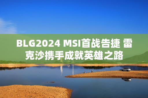 BLG2024 MSI首战告捷 雷克沙携手成就英雄之路