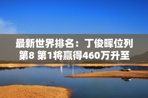 最新世界排名：丁俊晖位列第8 第1将赢得460万升至第3 第7世锦赛冠军第5